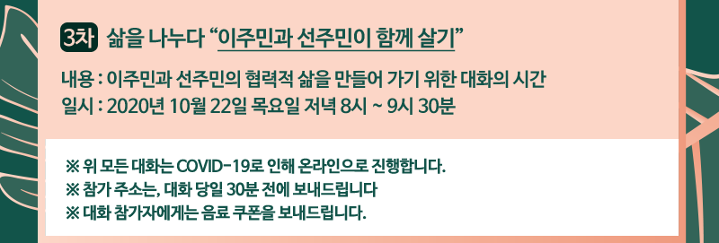 3차 - 삶을 나누다 [이주민과 선주민이 함께 살기] | 내용 : 이주민과 선주민의 협력적 삶을 만들어 가기 위한 대화의 시간 | 일시 : 2020년 10월 22일 목요일 저녁 8시 ~ 9시 30분